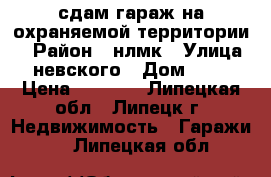 сдам гараж на охраняемой территории  › Район ­ нлмк › Улица ­ невского › Дом ­ 28 › Цена ­ 1 500 - Липецкая обл., Липецк г. Недвижимость » Гаражи   . Липецкая обл.